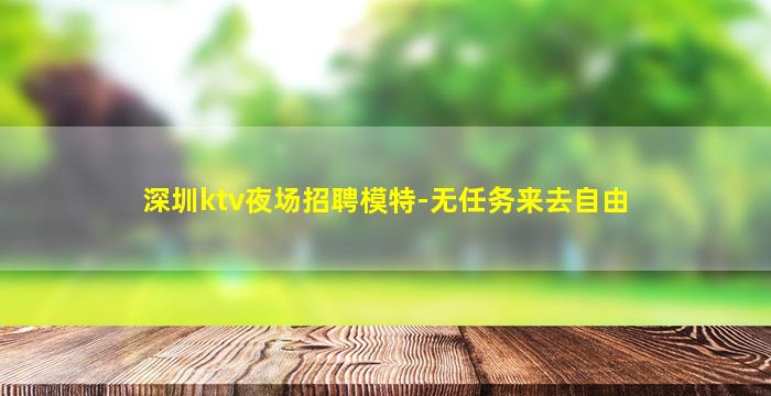 深圳ktv夜场招聘模特-无任务来去自由